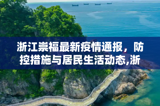 浙江崇福最新疫情通报，防控措施与居民生活动态,浙江崇福最新疫情通报