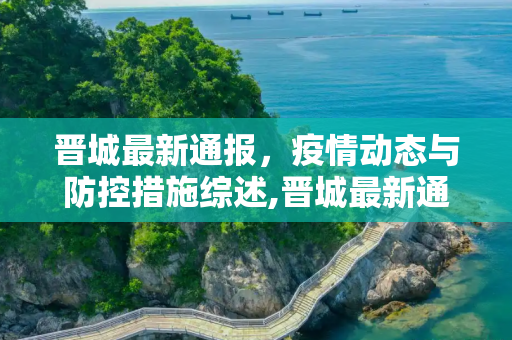 晋城最新通报，疫情动态与防控措施综述,晋城最新通报