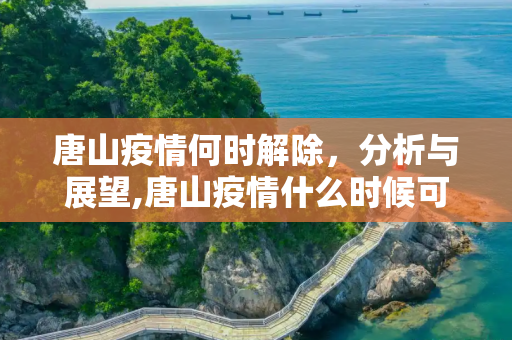 唐山疫情何时解除，分析与展望,唐山疫情什么时候可以解除