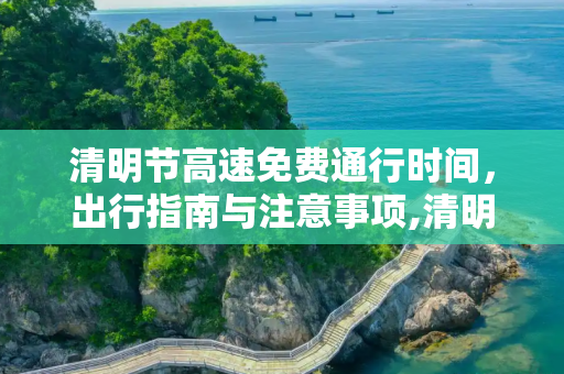 清明节高速免费通行时间，出行指南与注意事项,清明节高速免费通行时间
