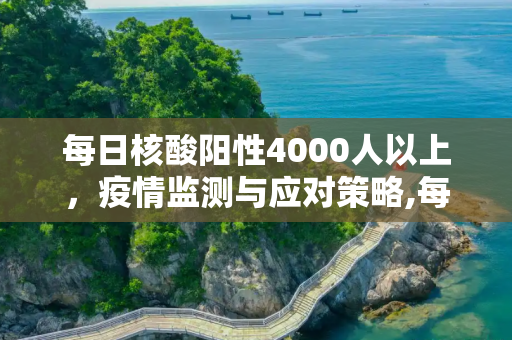 每日核酸阳性4000人以上，疫情监测与应对策略,每日核酸阳性4000人以上