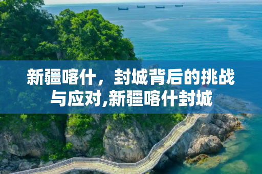 新疆喀什，封城背后的挑战与应对,新疆喀什封城