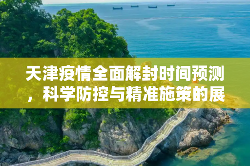 天津疫情全面解封时间预测，科学防控与精准施策的展望,天津疫情全面解封时间预测