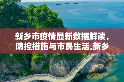 新乡市疫情最新数据解读，防控措施与市民生活,新乡疫情最新数据