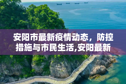 安阳市最新疫情动态，防控措施与市民生活,安阳最新疫情情况