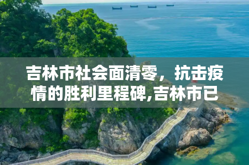 吉林市社会面清零，抗击疫情的胜利里程碑,吉林市已实现社会面清零目标