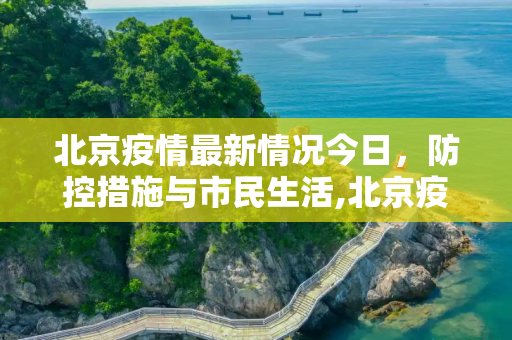 北京疫情最新情况今日，防控措施与市民生活,北京疫情最新情况今日