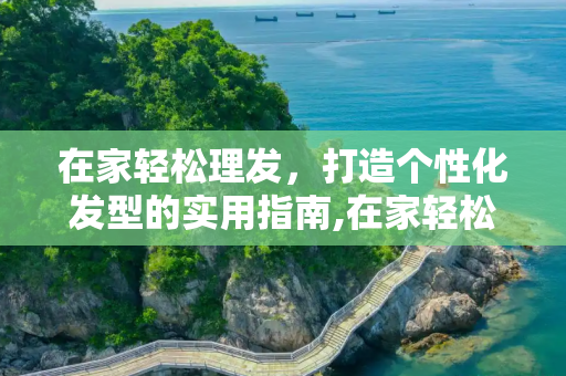 在家轻松理发，打造个性化发型的实用指南,在家轻松理发