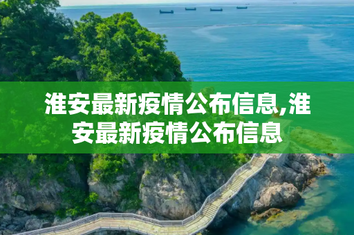 淮安最新疫情公布信息,淮安最新疫情公布信息