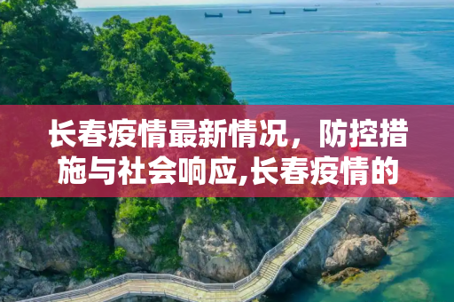 长春疫情最新情况，防控措施与社会响应,长春疫情的最新情况