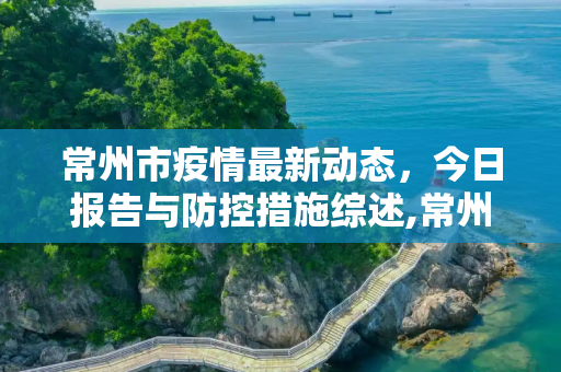 常州市疫情最新动态，今日报告与防控措施综述,常州市疫情最新消息今天