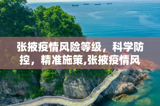 张掖疫情风险等级，科学防控，精准施策,张掖疫情风险等级