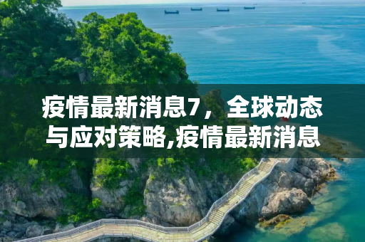 疫情最新消息7，全球动态与应对策略,疫情最新消息7