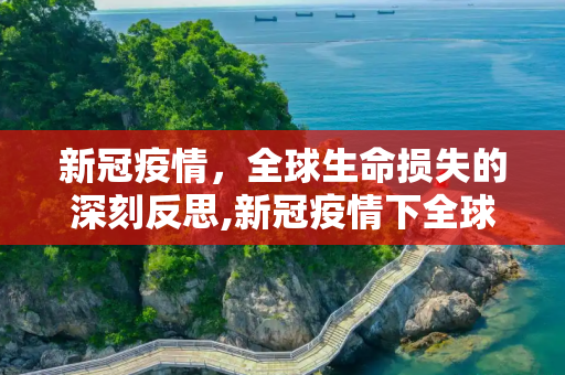 新冠疫情，全球生命损失的深刻反思,新冠疫情下全球生命损失