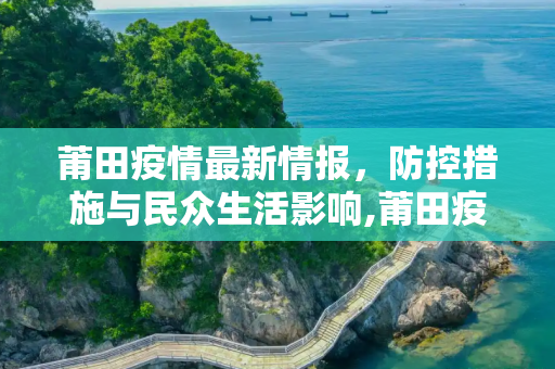 莆田疫情最新情报，防控措施与民众生活影响,莆田疫情最新情报