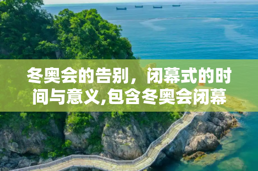 冬奥会的告别，闭幕式的时间与意义,包含冬奥会闭幕式时间的词条