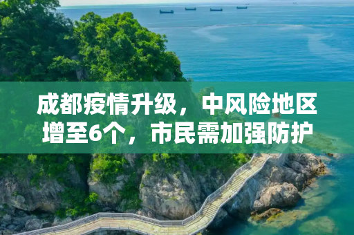 成都疫情升级，中风险地区增至6个，市民需加强防护,成都中风险地区升至6个