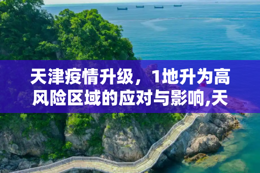 天津疫情升级，1地升为高风险区域的应对与影响,天津1地升为高风险