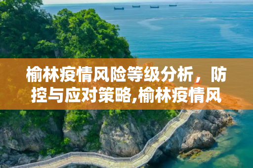榆林疫情风险等级分析，防控与应对策略,榆林疫情风险等级