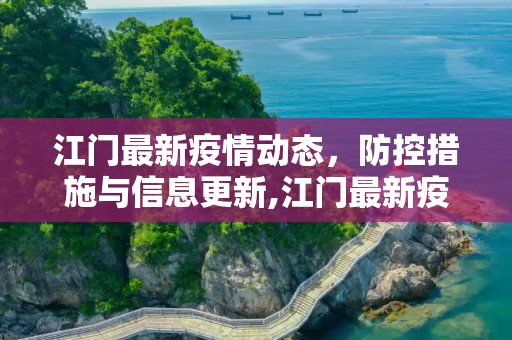 江门最新疫情动态，防控措施与信息更新,江门最新疫情公布信息
