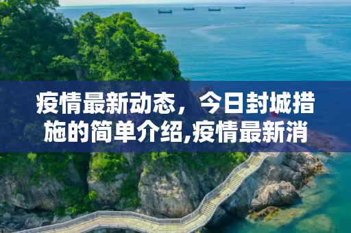 疫情最新动态，今日封城措施的简单介绍,疫情最新消息今天封城了的简单介绍
