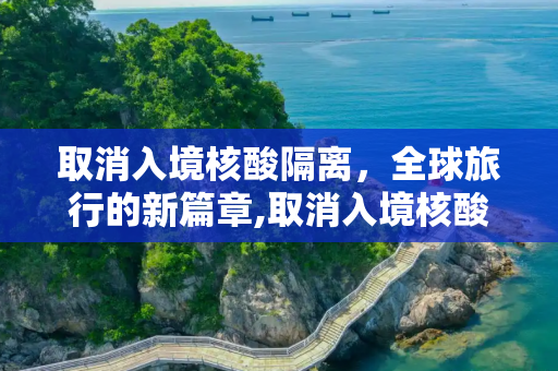 取消入境核酸隔离，全球旅行的新篇章,取消入境核酸隔离