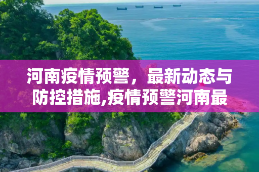 河南疫情预警，最新动态与防控措施,疫情预警河南最新