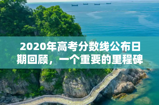 2020年高考分数线公布日期回顾，一个重要的里程碑,高考分数线2020年几号公布
