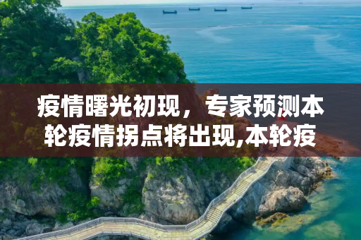 疫情曙光初现，专家预测本轮疫情拐点将出现,本轮疫情拐点将出现