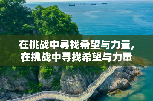 在挑战中寻找希望与力量,在挑战中寻找希望与力量