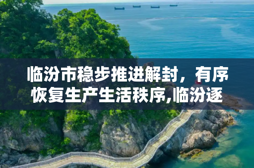 临汾市稳步推进解封，有序恢复生产生活秩序,临汾逐步解封 恢复生产生活秩序