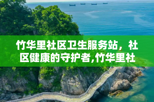 竹华里社区卫生服务站，社区健康的守护者,竹华里社区卫生服务站
