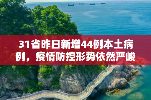 31省昨日新增44例本土病例，疫情防控形势依然严峻,31省昨日增44例本土