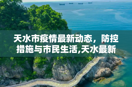 天水市疫情最新动态，防控措施与市民生活,天水最新新闻疫情情况