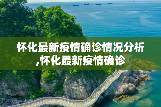 怀化最新疫情确诊情况分析,怀化最新疫情确诊