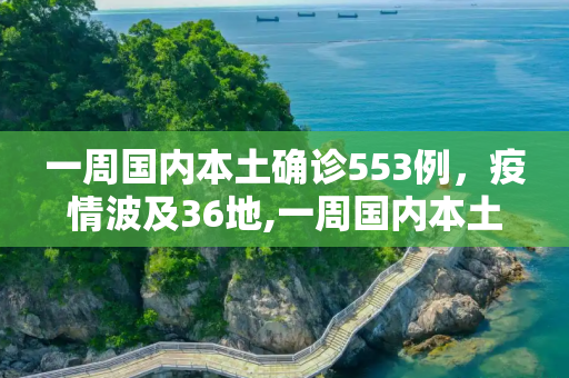 一周国内本土确诊553例，疫情波及36地,一周国内本土确诊553例涉36地