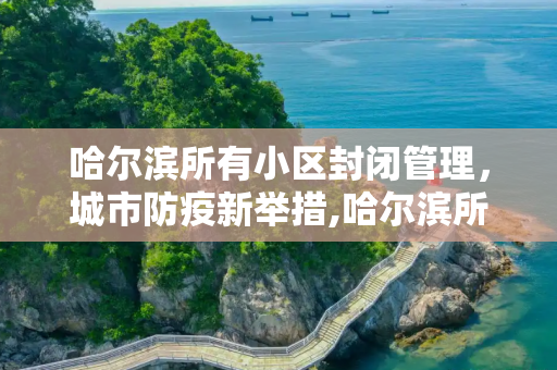 哈尔滨所有小区封闭管理，城市防疫新举措,哈尔滨所有小区封闭管理