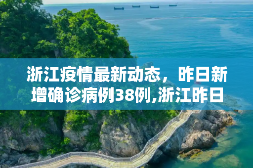 浙江疫情最新动态，昨日新增确诊病例38例,浙江昨日新增确诊病例38例