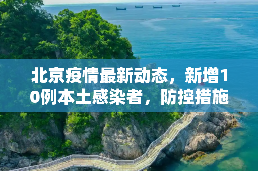 北京疫情最新动态，新增10例本土感染者，防控措施加强,北京新增10例本土感染者
