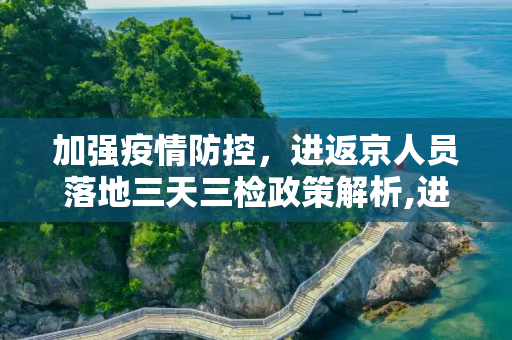 加强疫情防控，进返京人员落地三天三检政策解析,进返京人员落地三天三检