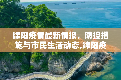 绵阳疫情最新情报，防控措施与市民生活动态,绵阳疫情最新情报