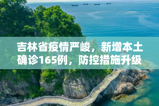 吉林省疫情严峻，新增本土确诊165例，防控措施升级,吉林新增本土确诊165例