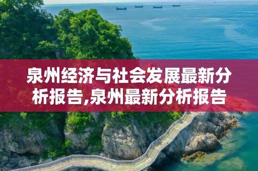 泉州经济与社会发展最新分析报告,泉州最新分析报告