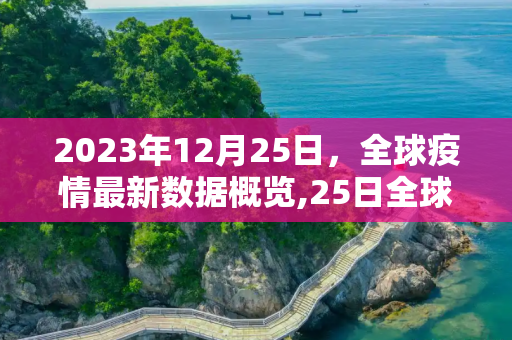 2023年12月25日，全球疫情最新数据概览,25日全球疫情最新数据