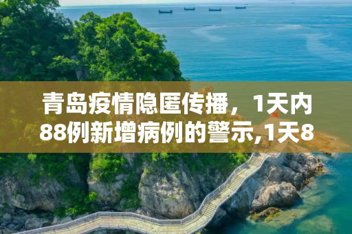 青岛疫情隐匿传播，1天内88例新增病例的警示,1天88例 青岛疫情出现隐匿传播