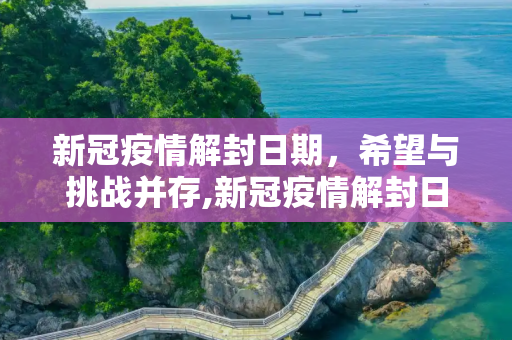 新冠疫情解封日期，希望与挑战并存,新冠疫情解封日期