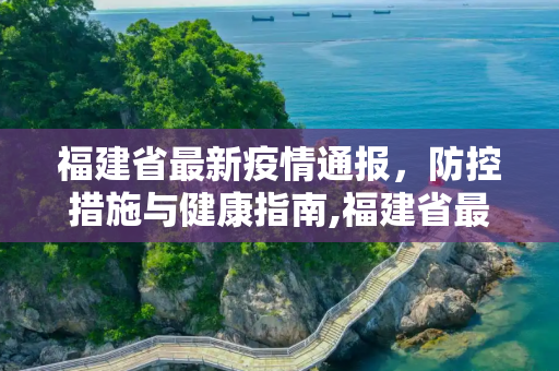 福建省最新疫情通报，防控措施与健康指南,福建省最新疫情通报
