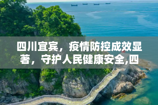 四川宜宾，疫情防控成效显著，守护人民健康安全,四川宜宾疫情防控成效显著
