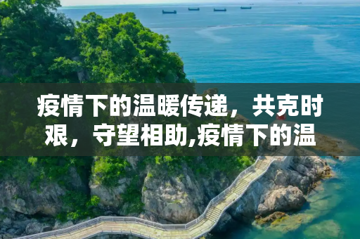 疫情下的温暖传递，共克时艰，守望相助,疫情下的温暖传递