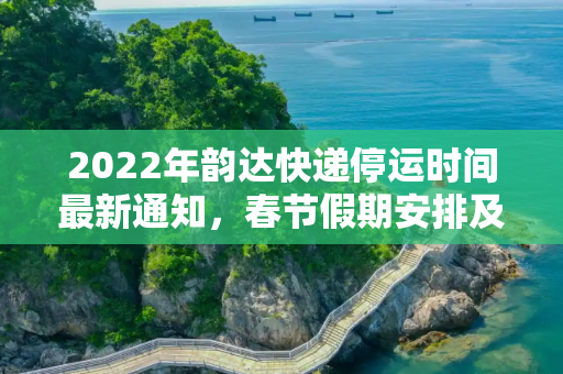 2022年韵达快递停运时间最新通知，春节假期安排及服务调整,韵达快递停运时间最新通知2022